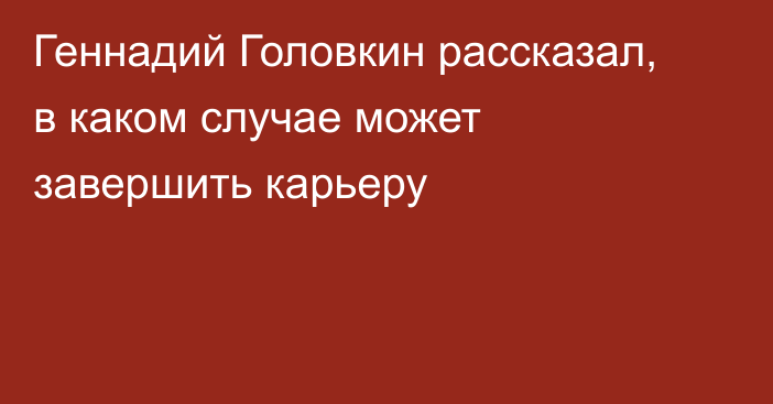 Геннадий Головкин рассказал, в каком случае может завершить карьеру