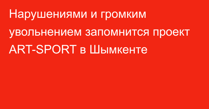 Нарушениями и громким увольнением запомнится проект ART-SPORT в Шымкенте