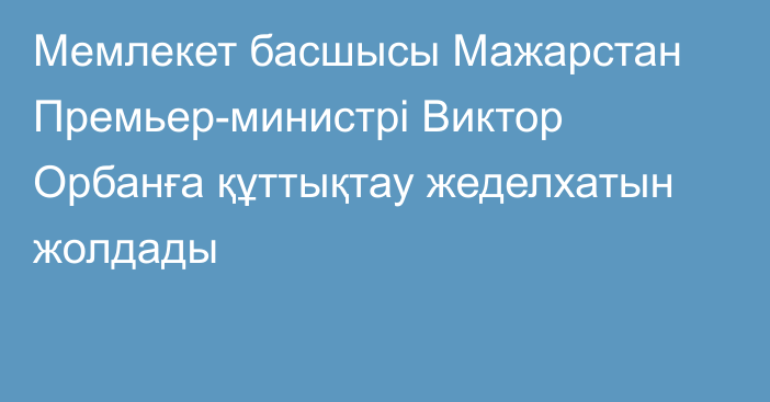 Мемлекет басшысы Мажарстан Премьер-министрі Виктор Орбанға құттықтау жеделхатын жолдады