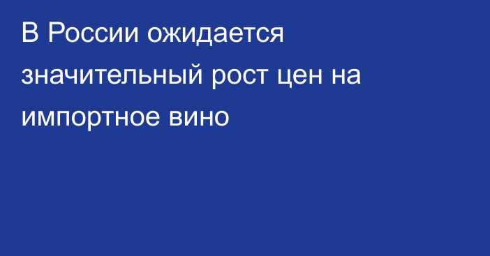 В России ожидается значительный рост цен на импортное вино