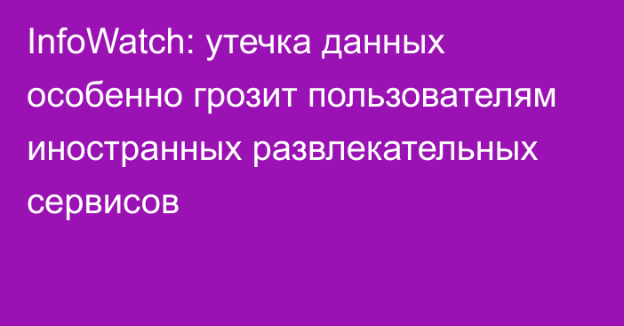 InfoWatch: утечка данных особенно грозит пользователям иностранных развлекательных сервисов