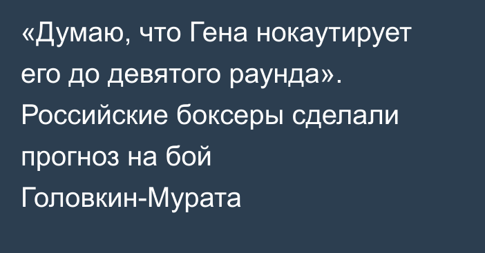 «Думаю, что Гена нокаутирует его до девятого раунда». Российские боксеры сделали прогноз на бой Головкин-Мурата