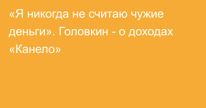 «Я никогда не считаю чужие деньги». Головкин - о доходах «Канело»