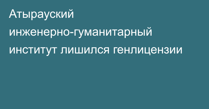 Атырауский инженерно-гуманитарный институт лишился генлицензии