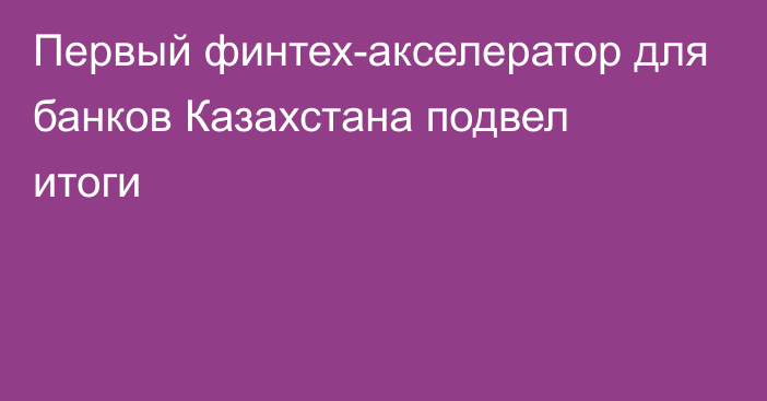 Первый финтех-акселератор для банков Казахстана подвел итоги