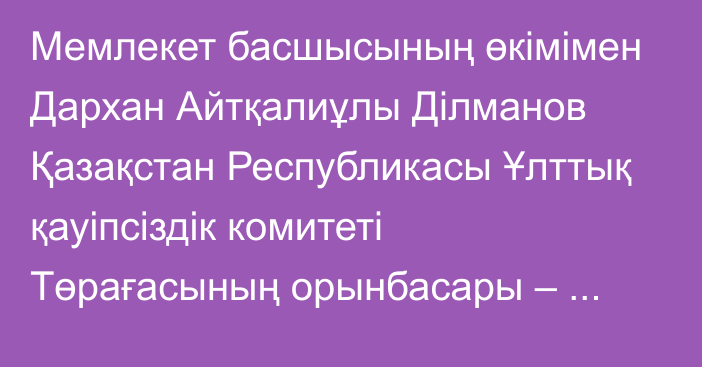 Мемлекет басшысының өкімімен Дархан Айтқалиұлы Ділманов Қазақстан Республикасы Ұлттық қауіпсіздік комитеті Төрағасының орынбасары – Шекара қызметінің директоры лауазымынан босатылды