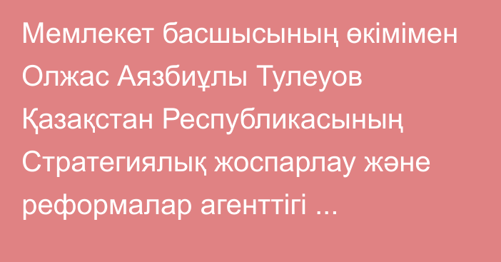 Мемлекет басшысының өкімімен Олжас Аязбиұлы Тулеуов Қазақстан Республикасының Стратегиялық жоспарлау және реформалар агенттігі төрағасының орынбасары лауазымына тағайындалды