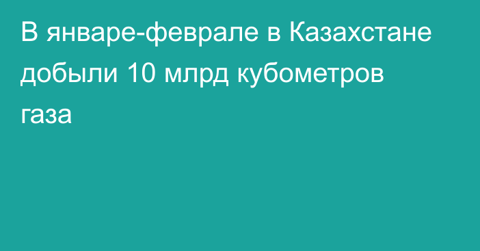 В январе-феврале в Казахстане добыли 10 млрд кубометров газа