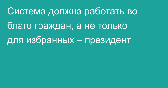 Система должна работать во благо граждан, а не только для избранных – президент