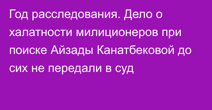 Год расследования. Дело о халатности милиционеров при поиске Айзады Канатбековой до сих не передали в суд