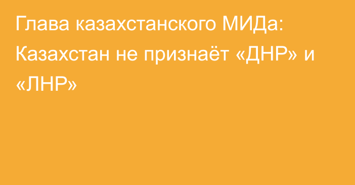 Глава казахстанского МИДа: Казахстан не признаёт «ДНР» и «ЛНР»