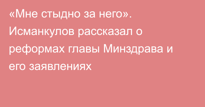 «Мне стыдно за него». Исманкулов рассказал о реформах главы Минздрава и его заявлениях