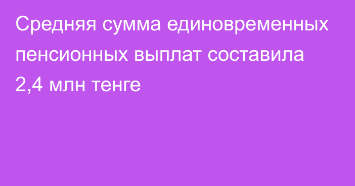 Средняя сумма единовременных пенсионных выплат составила 2,4 млн тенге