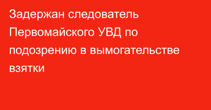 Задержан следователь Первомайского УВД по подозрению в вымогательстве взятки