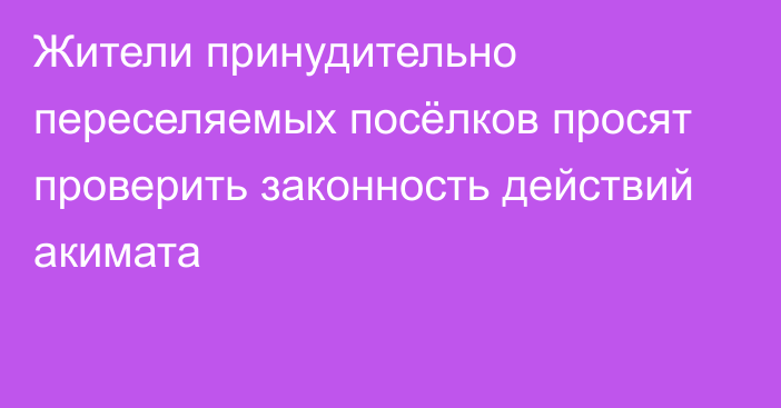 Жители принудительно переселяемых посёлков просят проверить законность действий акимата