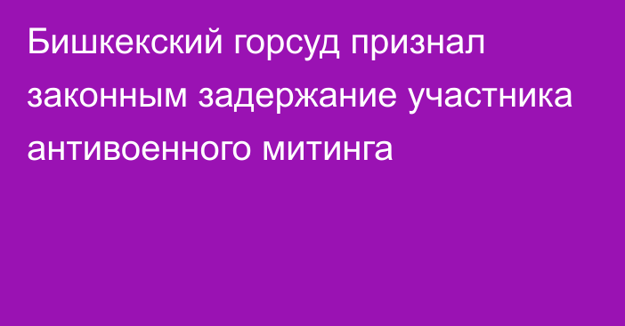 Бишкекский горсуд признал законным задержание участника антивоенного митинга