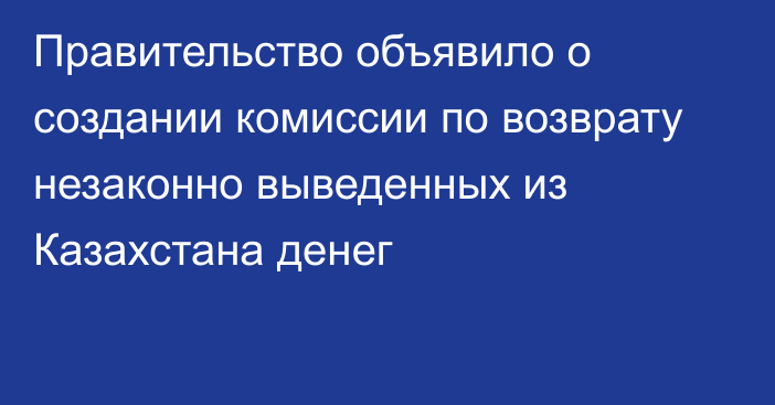 Правительство объявило о создании комиссии по возврату незаконно выведенных из Казахстана денег