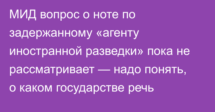 МИД вопрос о ноте по задержанному «агенту иностранной разведки» пока не рассматривает — надо понять, о каком государстве речь