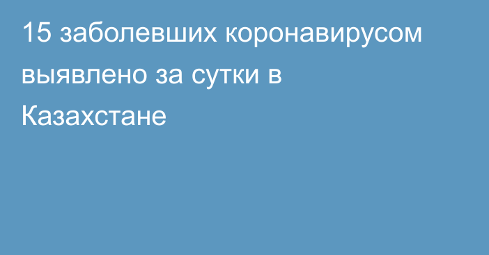 15 заболевших коронавирусом выявлено за сутки в Казахстане