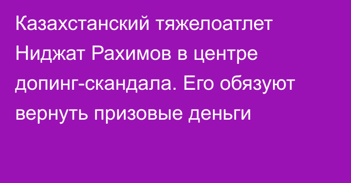 Казахстанский тяжелоатлет Ниджат Рахимов в центре допинг-скандала. Его обязуют вернуть призовые деньги