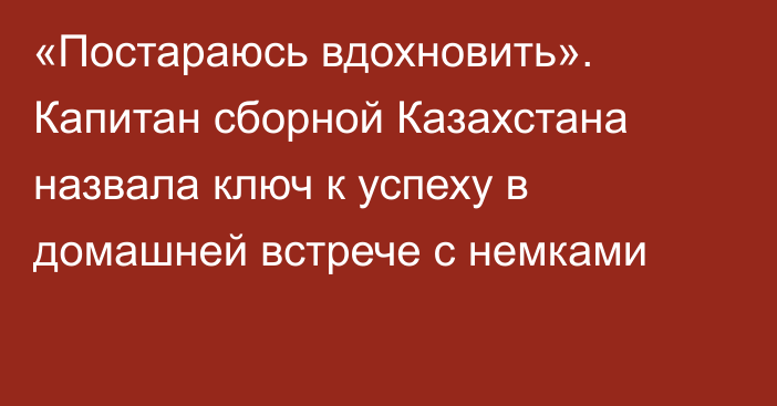 «Постараюсь вдохновить». Капитан сборной Казахстана назвала ключ к успеху в домашней встрече с немками