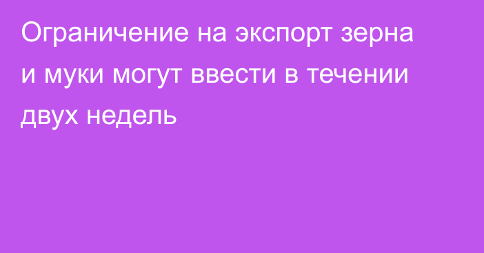 Ограничение на экспорт зерна и муки могут ввести в течении двух недель