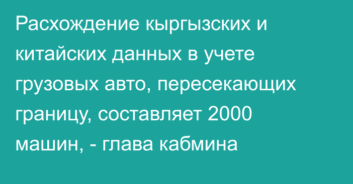 Расхождение кыргызских и китайских данных в учете грузовых авто, пересекающих границу, составляет 2000 машин, - глава кабмина