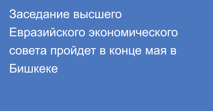 Заседание высшего Евразийского экономического совета пройдет в конце мая в Бишкеке