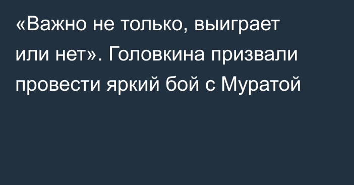 «Важно не только, выиграет или нет». Головкина призвали провести яркий бой с Муратой