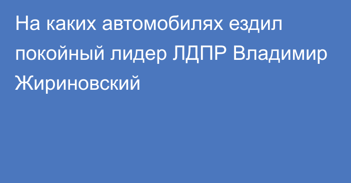 На каких автомобилях ездил покойный лидер ЛДПР Владимир Жириновский