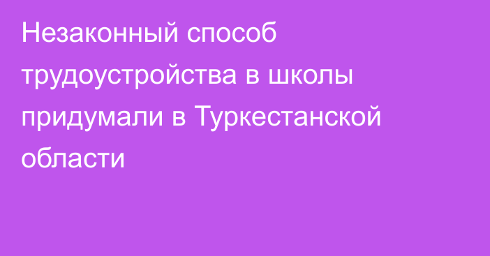 Незаконный способ трудоустройства в школы придумали в Туркестанской области