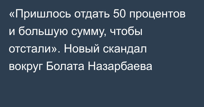 «Пришлось отдать 50 процентов и большую сумму, чтобы отстали». Новый скандал вокруг Болата Назарбаева