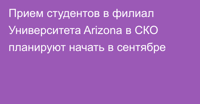 Прием студентов в филиал Университета Arizona в СКО планируют начать в сентябре