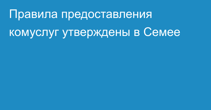 Правила предоставления комуслуг утверждены в Семее