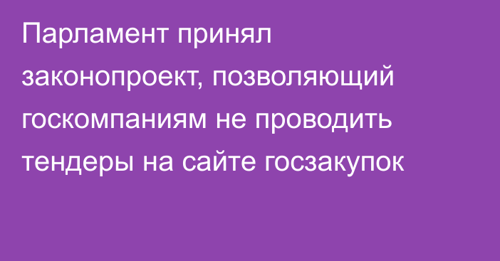 Парламент принял законопроект, позволяющий госкомпаниям не проводить тендеры на сайте госзакупок