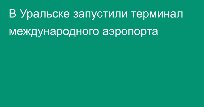 В Уральске запустили терминал международного аэропорта