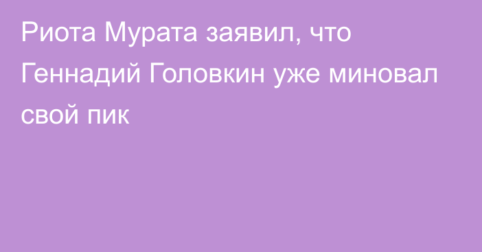 Риота Мурата заявил, что Геннадий Головкин уже миновал свой пик