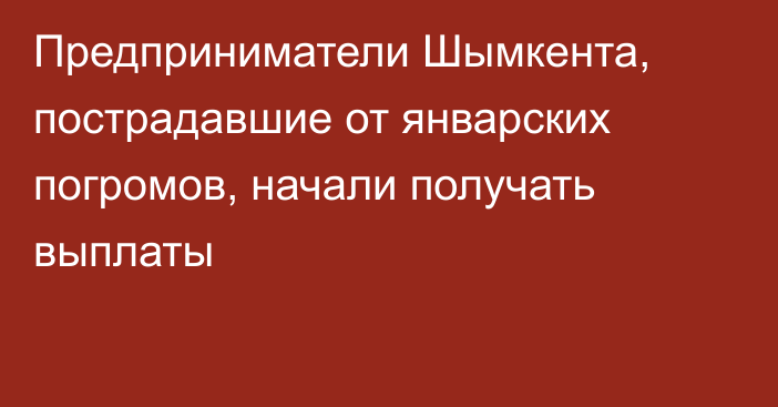 Предприниматели Шымкента, пострадавшие от январских погромов, начали получать выплаты