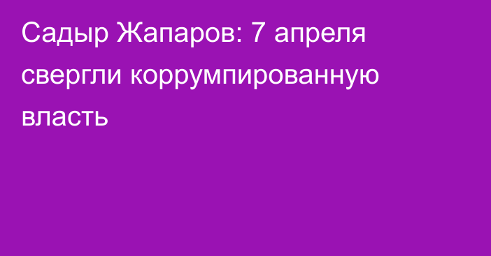 Садыр Жапаров: 7 апреля свергли коррумпированную власть