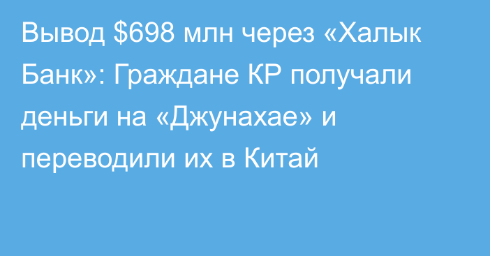 Вывод $698 млн через «Халык Банк»: Граждане КР получали деньги на «Джунахае» и  переводили  их в Китай