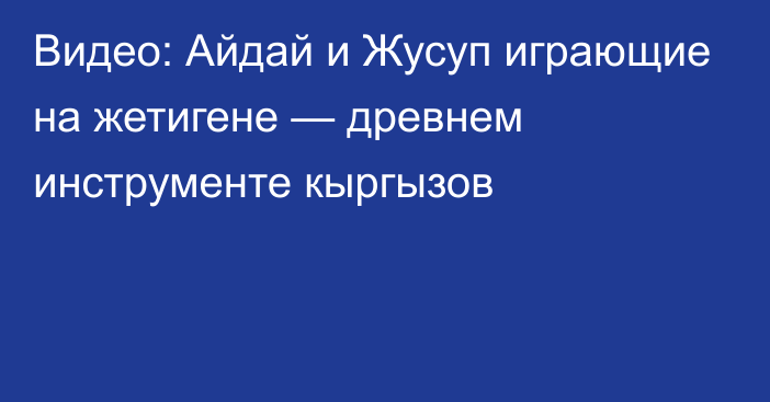 Видео: Айдай и Жусуп играющие на жетигене — древнем инструменте кыргызов