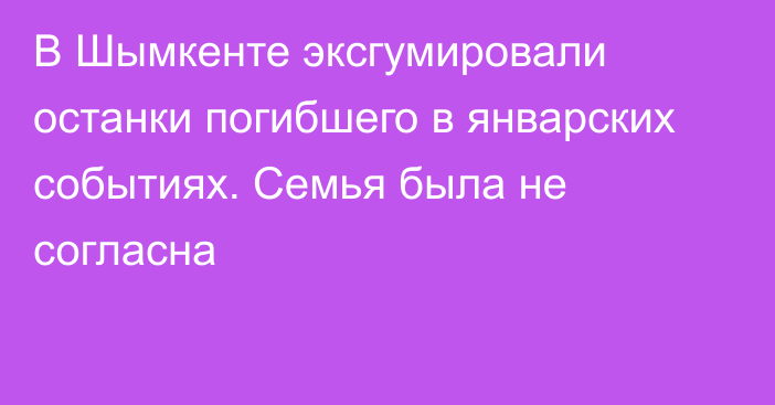 В Шымкенте эксгумировали останки погибшего в январских событиях. Семья была не согласна