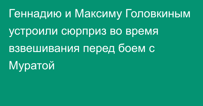 Геннадию и Максиму Головкиным устроили сюрприз во время взвешивания перед боем с Муратой