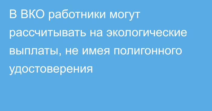 В ВКО работники могут рассчитывать на экологические выплаты, не имея полигонного удостоверения