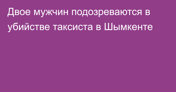 Двое мужчин подозреваются в убийстве таксиста в Шымкенте