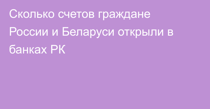 Сколько счетов граждане России и Беларуси открыли в банках РК