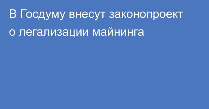 В Госдуму внесут законопроект о легализации майнинга