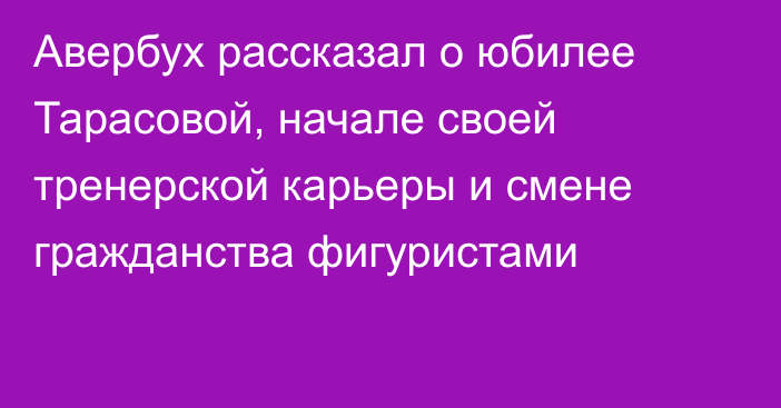 Авербух рассказал о юбилее Тарасовой, начале своей тренерской карьеры и смене гражданства фигуристами