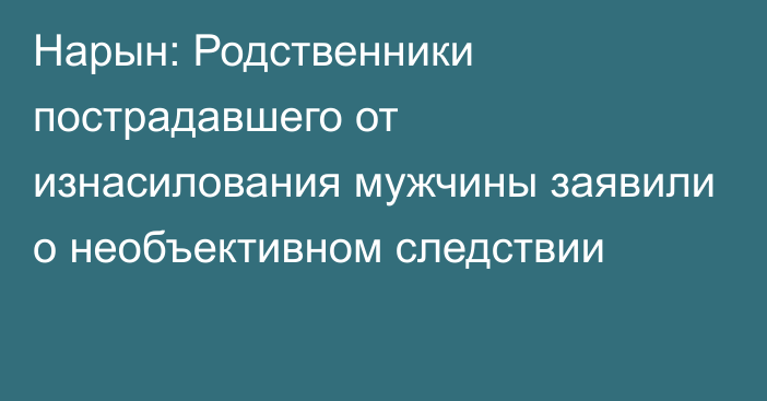 Нарын: Родственники пострадавшего от изнасилования мужчины заявили о необъективном следствии