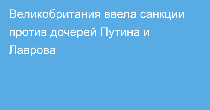 Великобритания ввела санкции против дочерей Путина и Лаврова